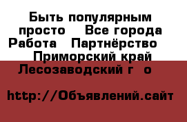 Быть популярным просто! - Все города Работа » Партнёрство   . Приморский край,Лесозаводский г. о. 